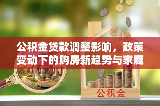 桑日公积金贷款调整影响，政策变动下的购房新趋势与家庭财务规划