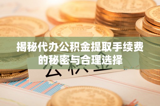 桑日揭秘代办公积金提取手续费的秘密与合理选择