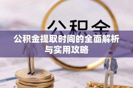 桑日公积金提取时间的全面解析与实用攻略