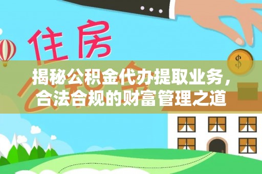 桑日揭秘公积金代办提取业务，合法合规的财富管理之道