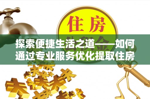 桑日探索便捷生活之道——如何通过专业服务优化提取住房公积金代办体验