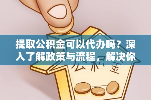桑日提取公积金可以代办吗？深入了解政策与流程，解决你的疑问