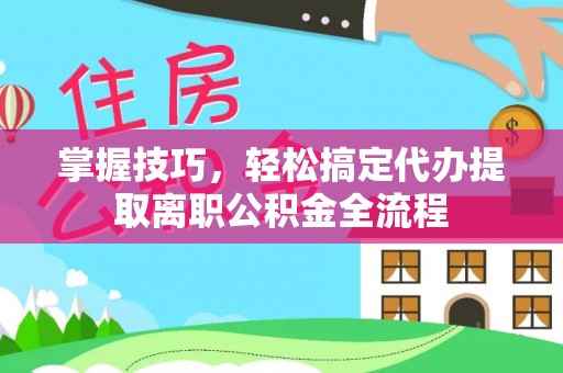 桑日掌握技巧，轻松搞定代办提取离职公积金全流程