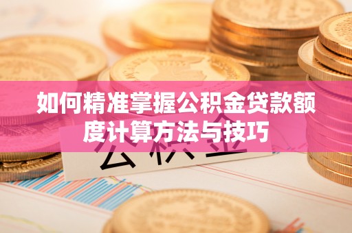桑日如何精准掌握公积金贷款额度计算方法与技巧