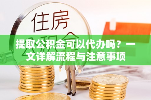 桑日提取公积金可以代办吗？一文详解流程与注意事项