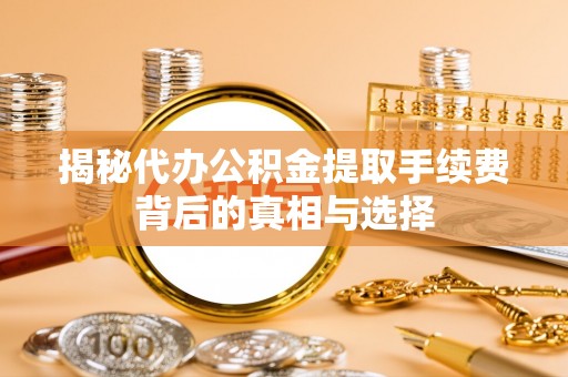 桑日揭秘代办公积金提取手续费背后的真相与选择