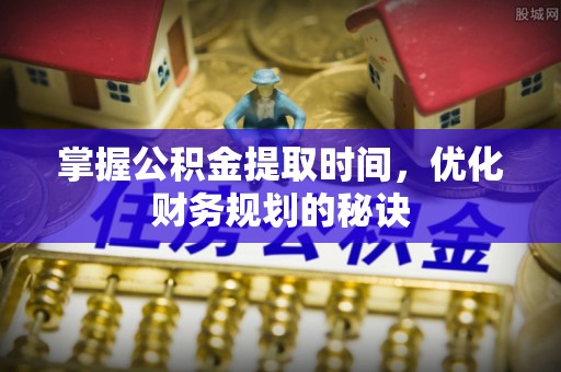 桑日掌握公积金提取时间，优化财务规划的秘诀