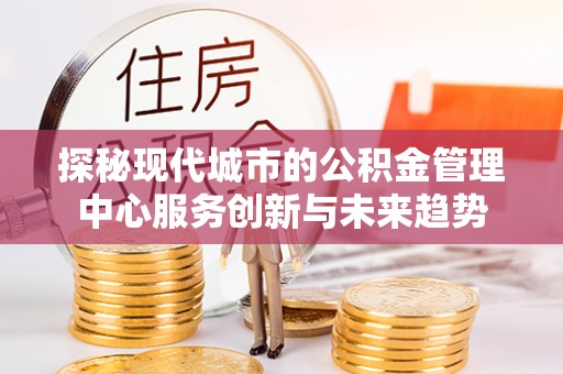 桑日探秘现代城市的公积金管理中心服务创新与未来趋势