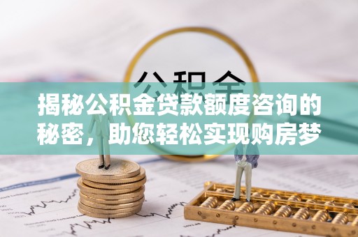 桑日揭秘公积金贷款额度咨询的秘密，助您轻松实现购房梦想