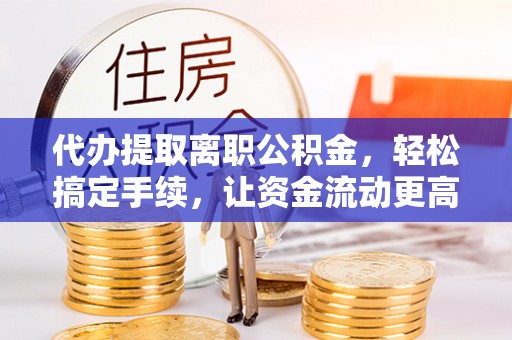 桑日代办提取离职公积金，轻松搞定手续，让资金流动更高效