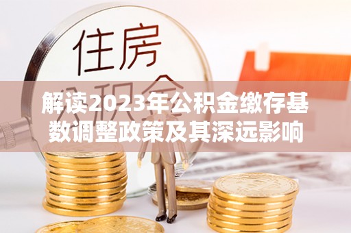 桑日解读2023年公积金缴存基数调整政策及其深远影响