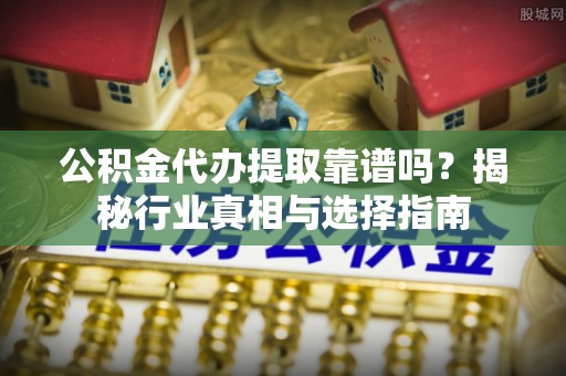 桑日公积金代办提取靠谱吗？揭秘行业真相与选择指南