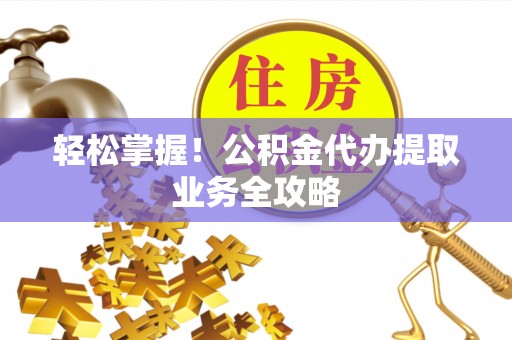 桑日轻松掌握！公积金代办提取业务全攻略
