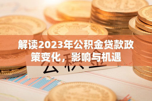 桑日解读2023年公积金贷款政策变化，影响与机遇
