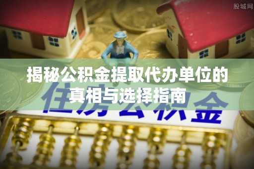 桑日揭秘公积金提取代办单位的真相与选择指南