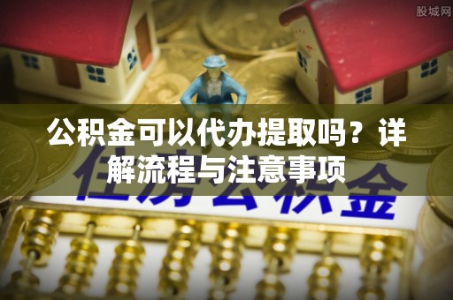 桑日公积金可以代办提取吗？详解流程与注意事项