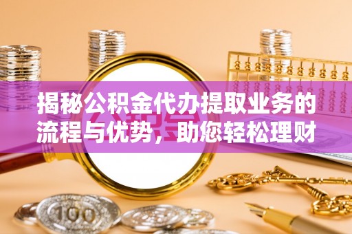 桑日揭秘公积金代办提取业务的流程与优势，助您轻松理财