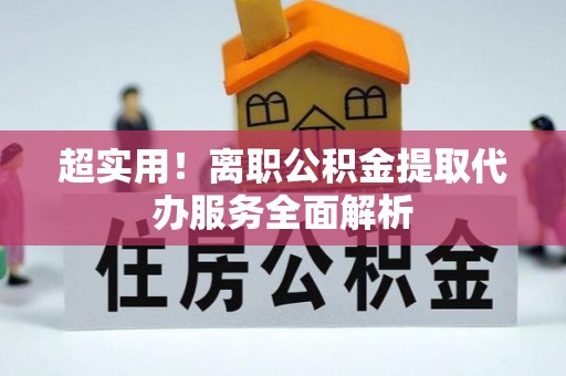 桑日超实用！离职公积金提取代办服务全面解析
