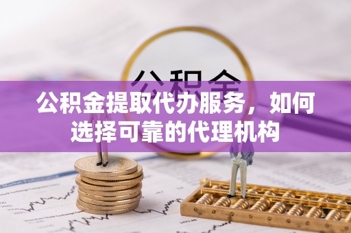 桑日公积金提取代办服务，如何选择可靠的代理机构