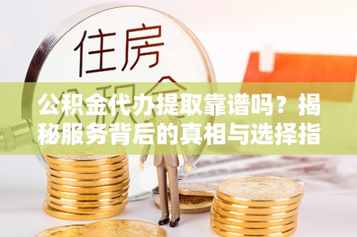 桑日公积金代办提取靠谱吗？揭秘服务背后的真相与选择指南