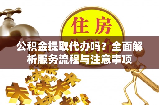 桑日公积金提取代办吗？全面解析服务流程与注意事项