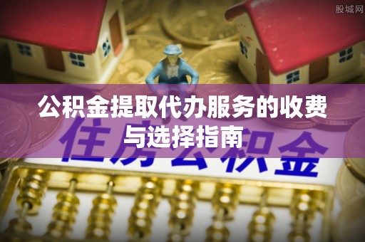 桑日公积金提取代办服务的收费与选择指南