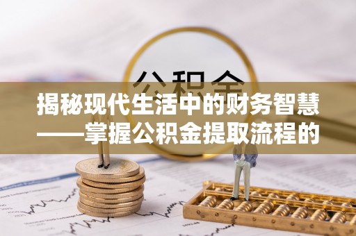桑日揭秘现代生活中的财务智慧——掌握公积金提取流程的关键步骤