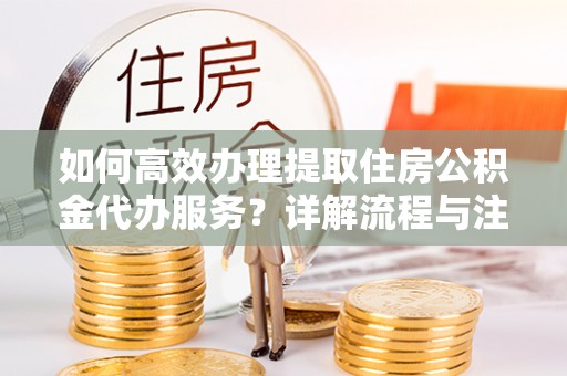 桑日如何高效办理提取住房公积金代办服务？详解流程与注意事项