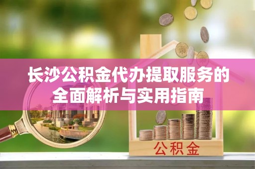 桑日长沙公积金代办提取服务的全面解析与实用指南