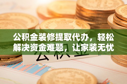 桑日公积金装修提取代办，轻松解决资金难题，让家装无忧