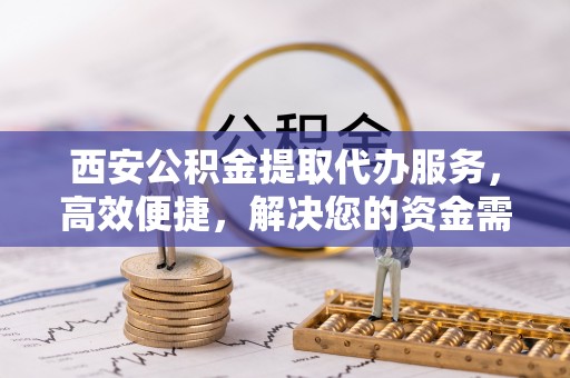 桑日西安公积金提取代办服务，高效便捷，解决您的资金需求
