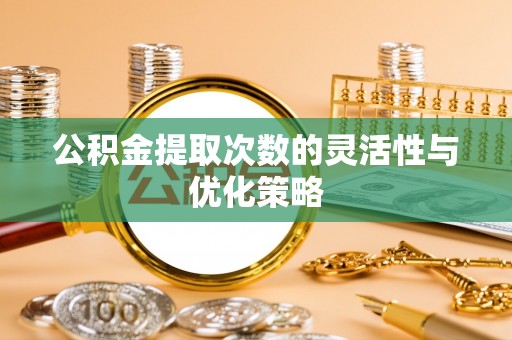 桑日公积金提取次数的灵活性与优化策略