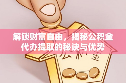 桑日解锁财富自由，揭秘公积金代办提取的秘诀与优势