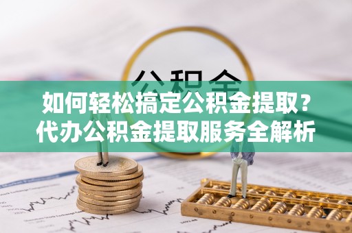 桑日如何轻松搞定公积金提取？代办公积金提取服务全解析