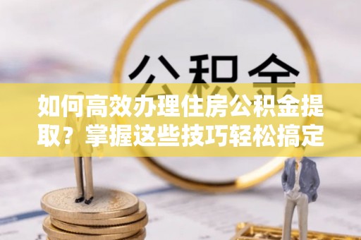 桑日如何高效办理住房公积金提取？掌握这些技巧轻松搞定