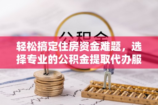 桑日轻松搞定住房资金难题，选择专业的公积金提取代办服务