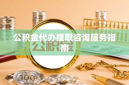 桑日公积金代办提取咨询服务指南