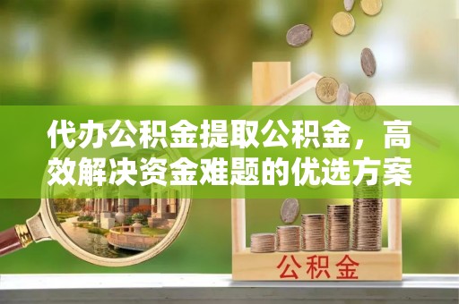 桑日代办公积金提取公积金，高效解决资金难题的优选方案