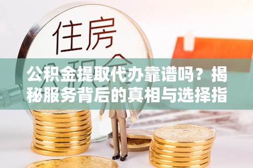 桑日公积金提取代办靠谱吗？揭秘服务背后的真相与选择指南