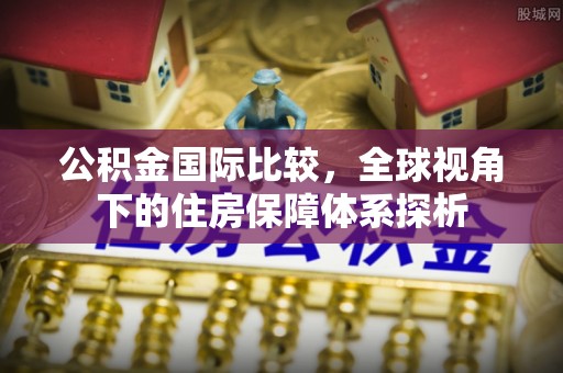 桑日公积金国际比较，全球视角下的住房保障体系探析