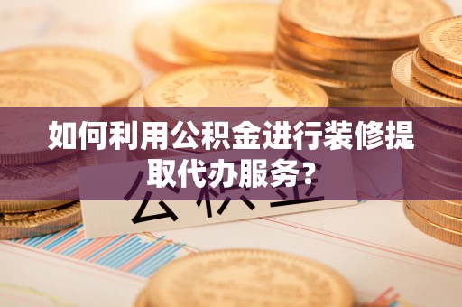 桑日如何利用公积金进行装修提取代办服务？