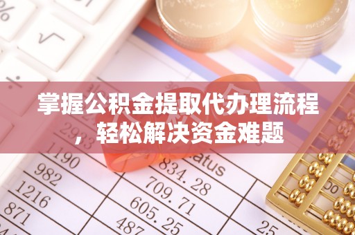 桑日掌握公积金提取代办理流程，轻松解决资金难题