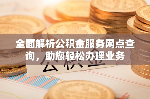 桑日全面解析公积金服务网点查询，助您轻松办理业务
