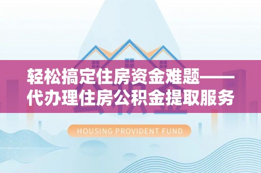 桑日轻松搞定住房资金难题——代办理住房公积金提取服务详解