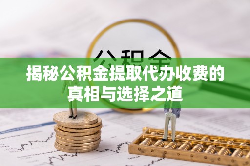 桑日揭秘公积金提取代办收费的真相与选择之道