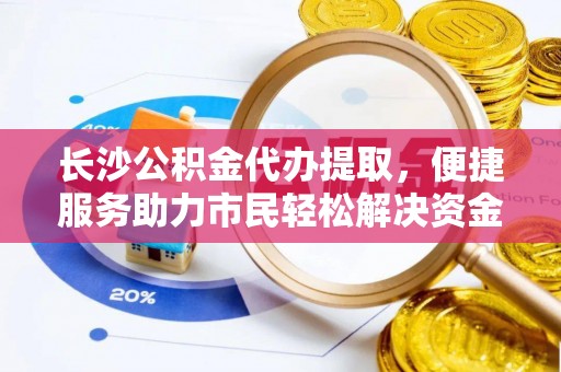 桑日长沙公积金代办提取，便捷服务助力市民轻松解决资金需求