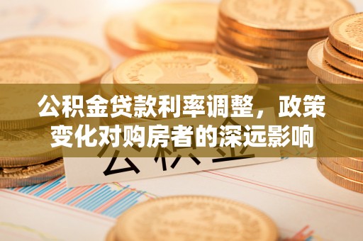 桑日公积金贷款利率调整，政策变化对购房者的深远影响