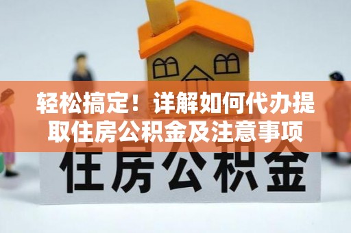 桑日轻松搞定！详解如何代办提取住房公积金及注意事项