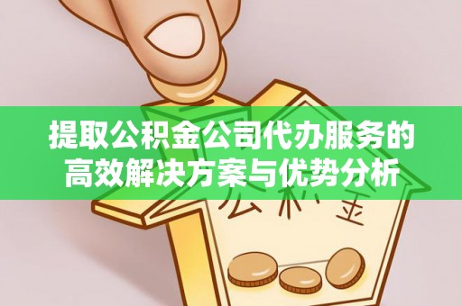 桑日提取公积金公司代办服务的高效解决方案与优势分析