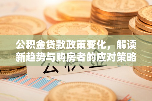桑日公积金贷款政策变化，解读新趋势与购房者的应对策略